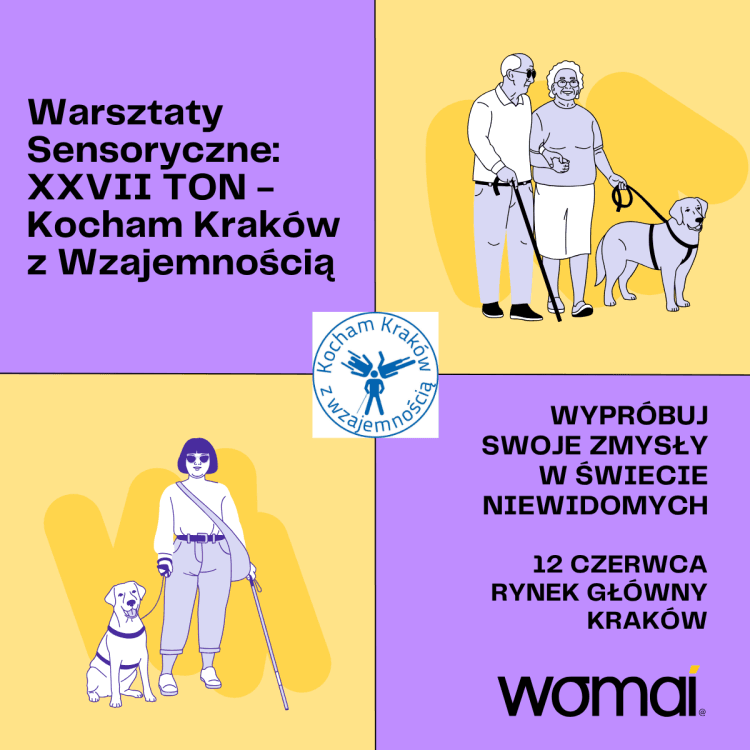 Plakat promujący „Warsztaty Sensoryczne: XXVII TON – Kocham Kraków z Wzajemnością”. Grafika utrzymana jest w pastelowych kolorach fioletu i żółci, podzielona na cztery części. Na ilustracjach znajdują się osoby niewidome i słabowidzące z psami przewodnikami oraz białą laską. Na plakacie widnieją napisy: „Wypróbuj swoje zmysły w świecie niewidomych” oraz informacja o wydarzeniu odbywającym się 12 czerwca na Rynku Głównym w Krakowie. W centrum znajduje się logo wydarzenia „Kocham Kraków z Wzajemnością”, a na dole logo Womai.